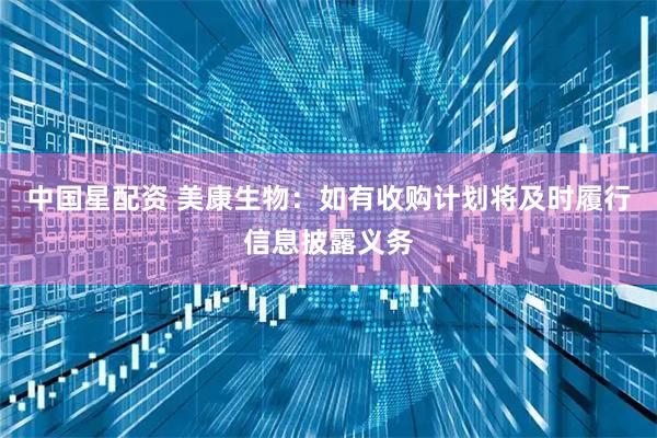 中国星配资 美康生物：如有收购计划将及时履行信息披露义务