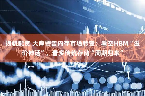 扬帆配资 大摩警告内存市场转变：看空HBM“溢价神话”，看多传统存储“周期归来”