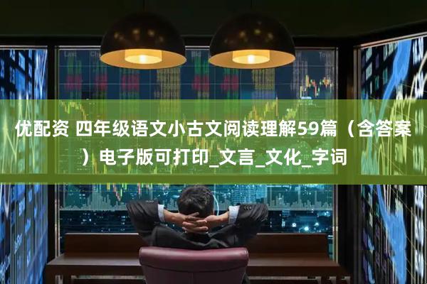 优配资 四年级语文小古文阅读理解59篇（含答案）电子版可打印_文言_文化_字词