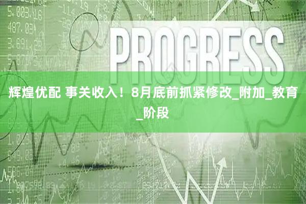 辉煌优配 事关收入！8月底前抓紧修改_附加_教育_阶段