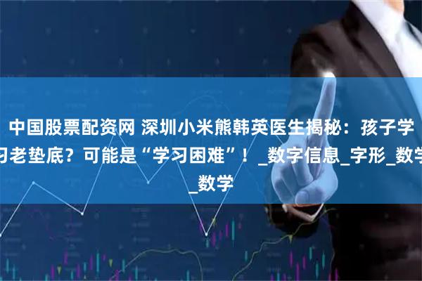 中国股票配资网 深圳小米熊韩英医生揭秘：孩子学习老垫底？可能是“学习困难”！_数字信息_字形_数学