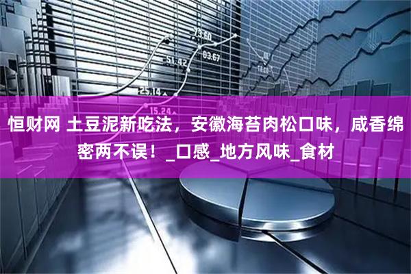恒财网 土豆泥新吃法，安徽海苔肉松口味，咸香绵密两不误！_口感_地方风味_食材