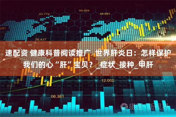 速配资 健康科普阅读推广  世界肝炎日：怎样保护我们的心“肝”宝贝？_症状_接种_甲肝
