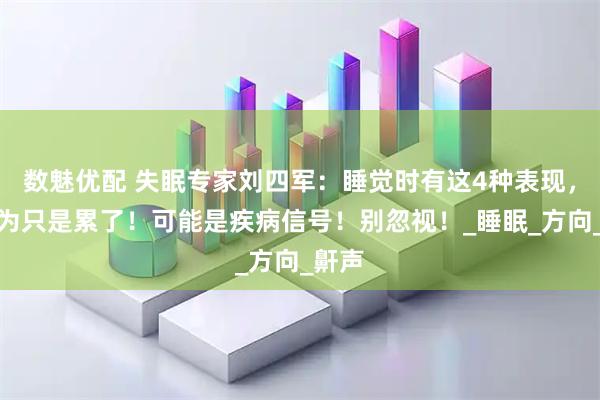 数魅优配 失眠专家刘四军：睡觉时有这4种表现，别以为只是累了！可能是疾病信号！别忽视！_睡眠_方向_鼾声