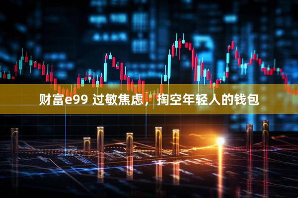 财富e99 过敏焦虑，掏空年轻人的钱包