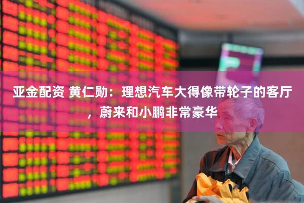 亚金配资 黄仁勋：理想汽车大得像带轮子的客厅，蔚来和小鹏非常豪华